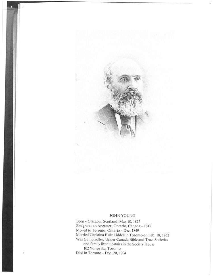 Black and white image of bald middle aged man with white beard, facial profile and upper body in centre of page. Inscription below: JOHN YOUNG. Born – Glasgow, Scotland, May 10, 1827. Emigrated to Ancaster, Ontario, Canada – 1847. Moved to Toronto, Ontario – Dec. 1849. Married to Christina Blair Liddell in Toronto on Feb. 18, 1862. Was Comptroller, Upper Canada Bible and Tract Societies and family lived upstairs in the Society House. 102 Yonge St., Toronto. Died in Toronto – Dec. 20, 1904.